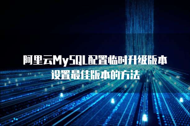 阿里云MySQL配置临时升级版本设置最佳版本的方法