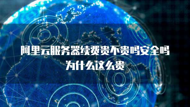 阿里云服务器续费贵不贵吗安全吗为什么这么贵