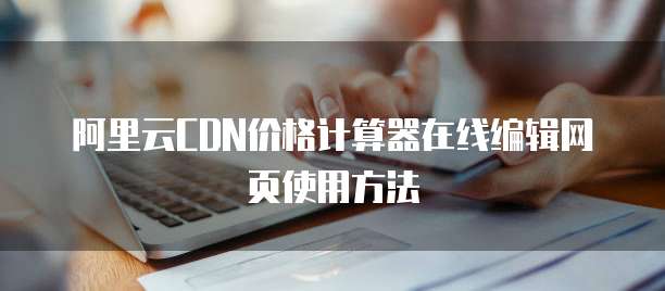 阿里云CDN价格计算器在线编辑网页使用方法