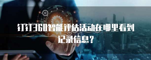钉钉360智能评估活动在哪里看到记录信息？