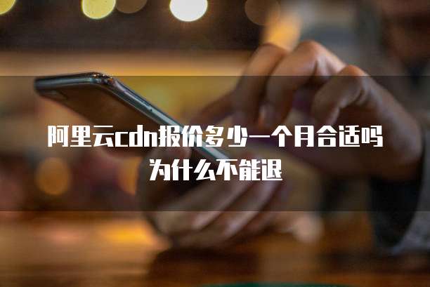 阿里云cdn报价多少一个月合适吗为什么不能退