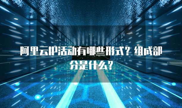 阿里云IP活动有哪些形式?组成部分是什么?