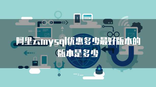 阿里云mysql优惠多少最好版本的版本是多少