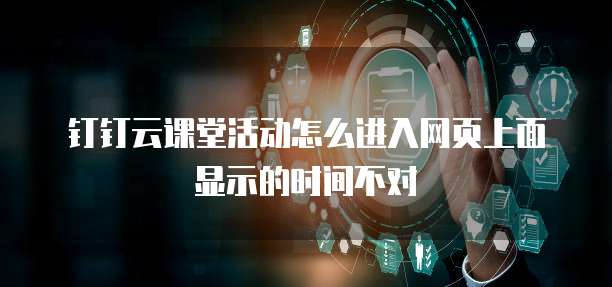 钉钉云课堂活动怎么进入网页上面显示的时间不对