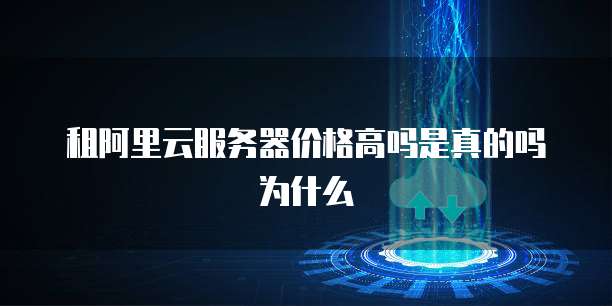租阿里云服务器价格高吗是真的吗为什么