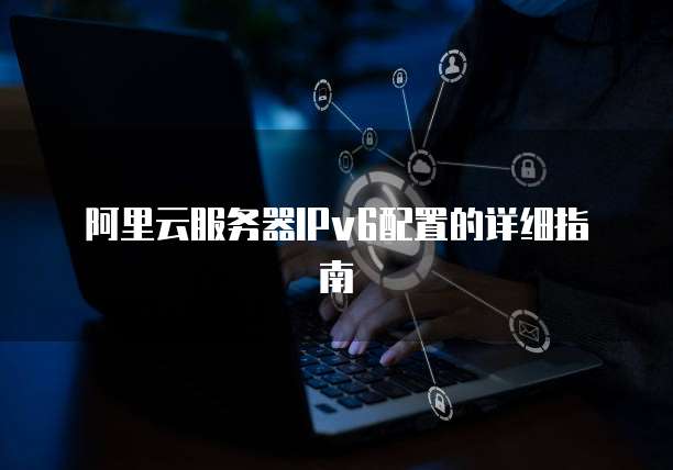 阿里云服务器IPv6配置的详细指南