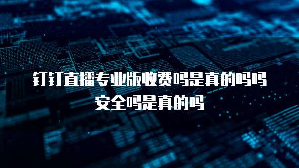 钉钉直播专业版收费吗是真的吗吗安全吗是真的吗