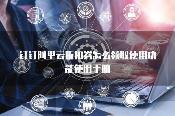 钉钉阿里云折扣券怎么领取使用功能使用手册