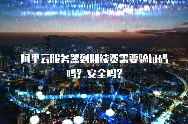 阿里云服务器到期续费需要验证码吗? 安全吗?