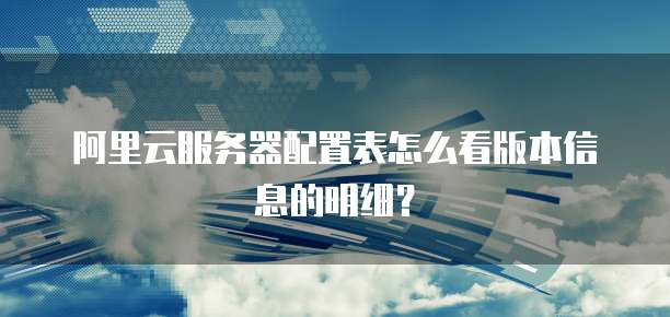 阿里云服务器配置表怎么看版本信息的明细?