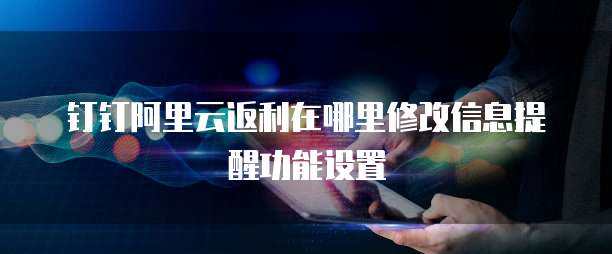 钉钉阿里云返利在哪里修改信息提醒功能设置