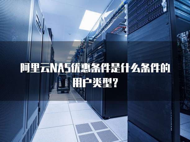 阿里云NAS优惠条件是什么条件的用户类型?