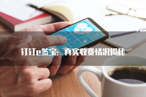 钉钉e签宝:真实收费情况揭秘