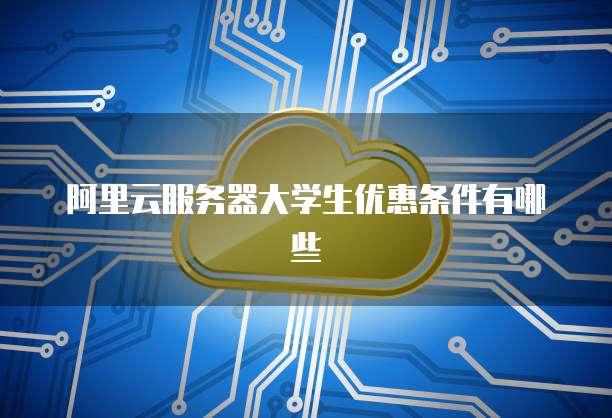 阿里云服务器大学生优惠条件有哪些