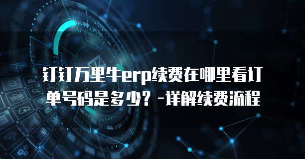 钉钉万里牛erp续费在哪里看订单号码是多少?-详解续费流程