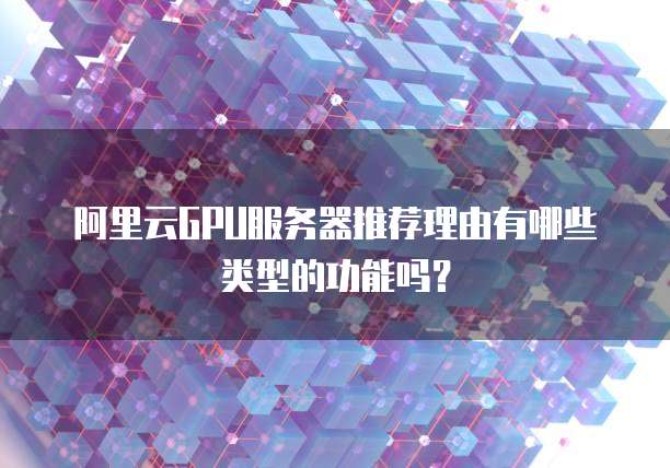 阿里云GPU服务器推荐理由有哪些类型的功能吗?
