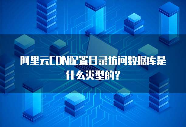 阿里云CDN配置目录访问数据库是什么类型的?