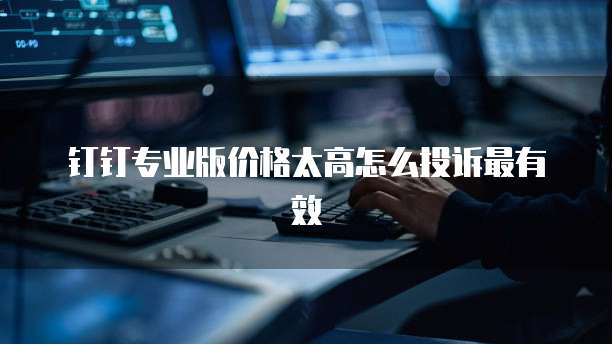 钉钉专业版价格太高怎么投诉最有效