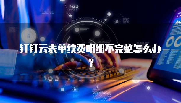 钉钉云表单续费明细不完整怎么办？