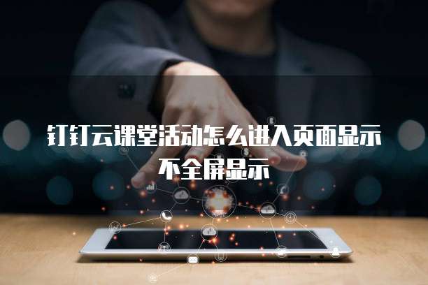 钉钉云课堂活动怎么进入页面显示不全屏显示
