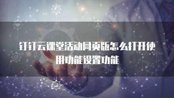 钉钉云课堂活动网页版怎么打开使用功能设置功能