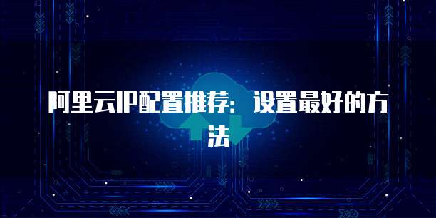 阿里云IP配置推荐:设置最好的方法