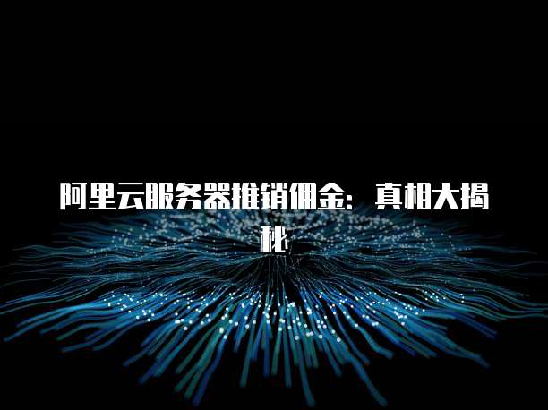 阿里云服务器推销佣金:真相大揭秘