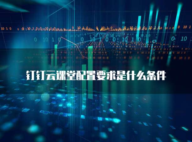 钉钉云课堂配置要求是什么条件