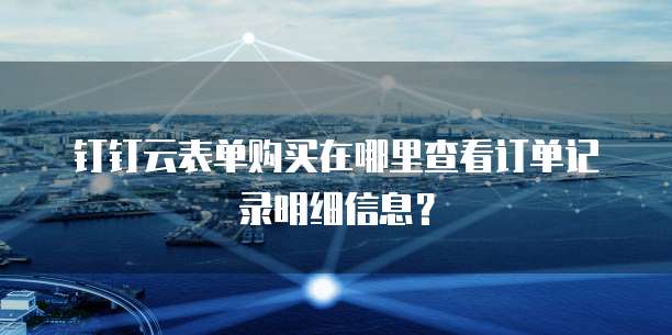 钉钉云表单购买在哪里查看订单记录明细信息?