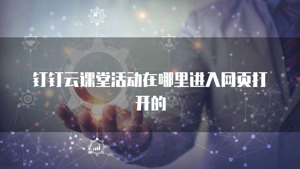 钉钉云课堂活动在哪里进入网页打开的