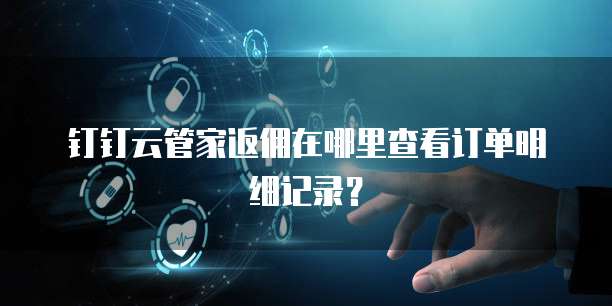 钉钉云管家返佣在哪里查看订单明细记录?