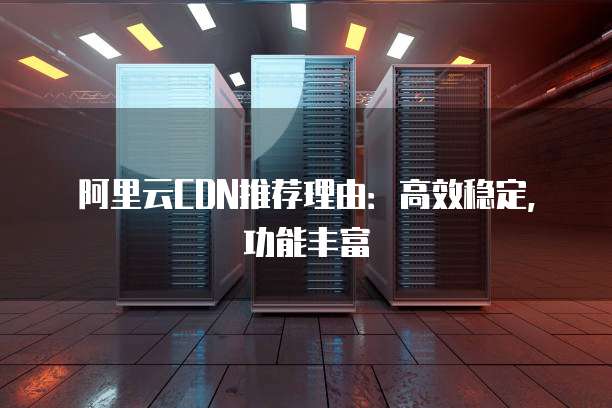 阿里云CDN推荐理由:高效稳定,功能丰富