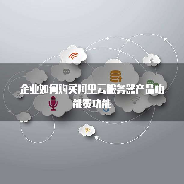 企业如何购买阿里云服务器产品功能费功能