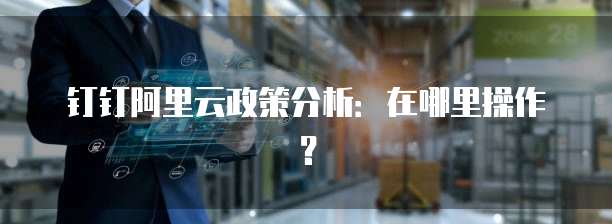 钉钉阿里云政策分析:在哪里操作?