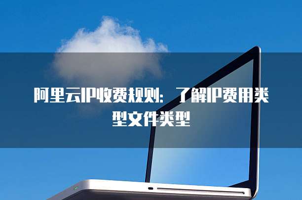 阿里云IP收费规则:了解IP费用类型文件类型