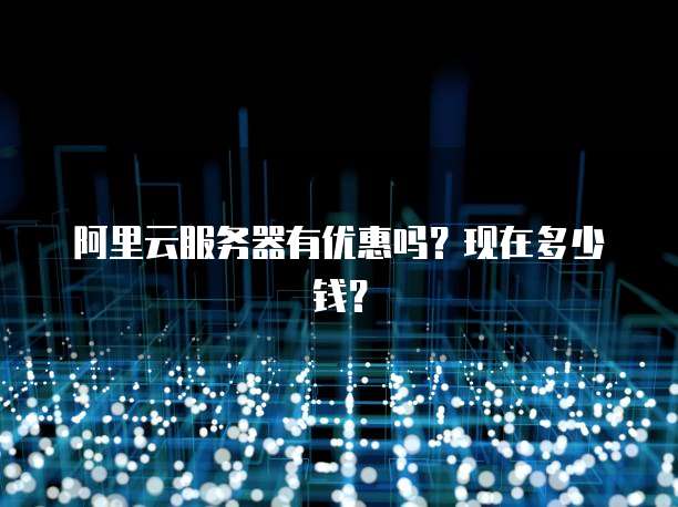 阿里云服务器有优惠吗？现在多少钱？