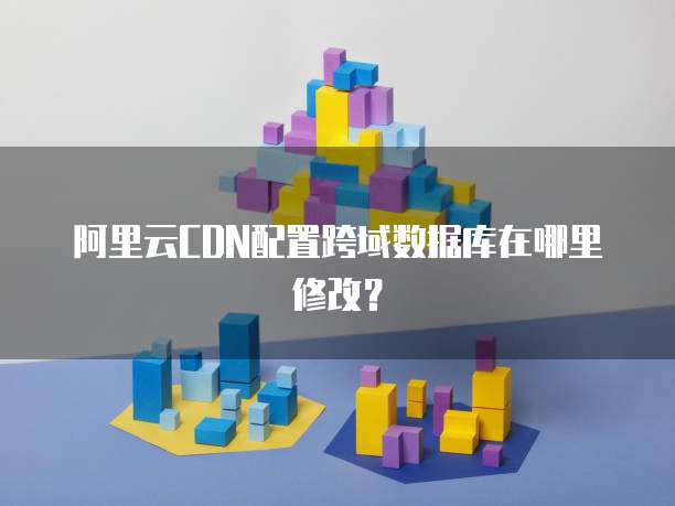 阿里云CDN配置跨域数据库在哪里修改？