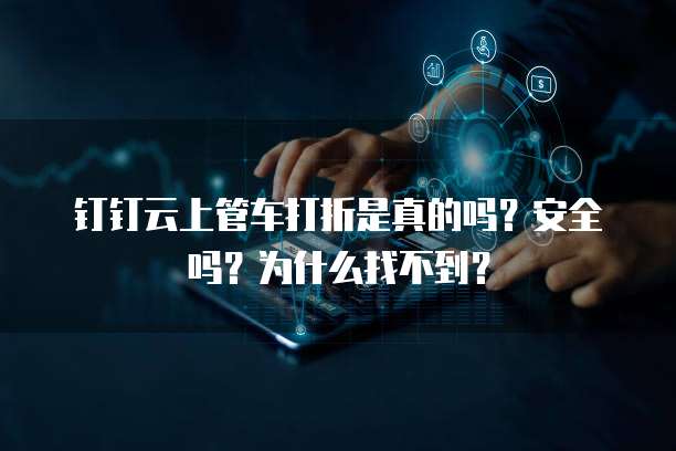 钉钉云上管车打折是真的吗?安全吗?为什么找不到?
