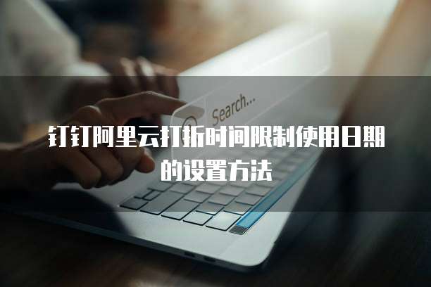 钉钉阿里云打折时间限制使用日期的设置方法