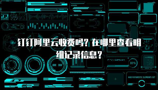 钉钉阿里云收费吗?在哪里查看明细记录信息?