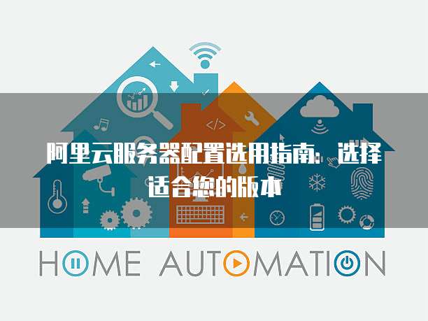 阿里云服务器配置选用指南:选择适合您的版本