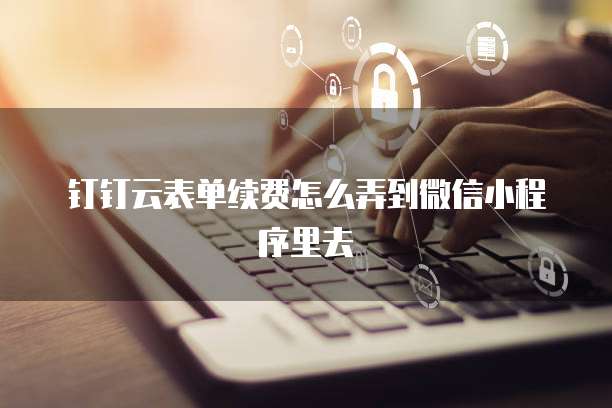 钉钉云表单续费怎么弄到微信小程序里去