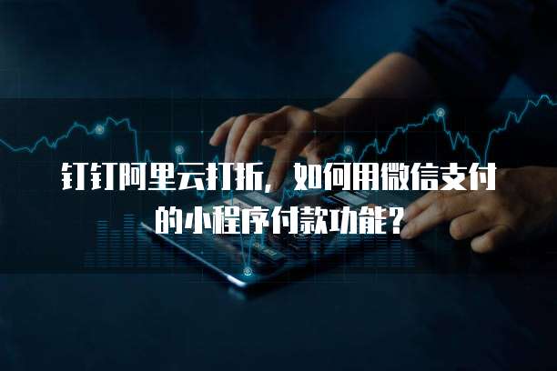 钉钉阿里云打折,如何用微信支付的小程序付款功能?