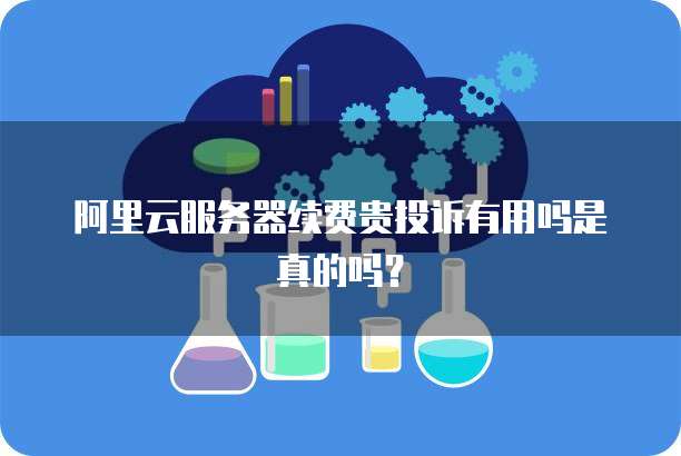 阿里云服务器续费贵投诉有用吗是真的吗?