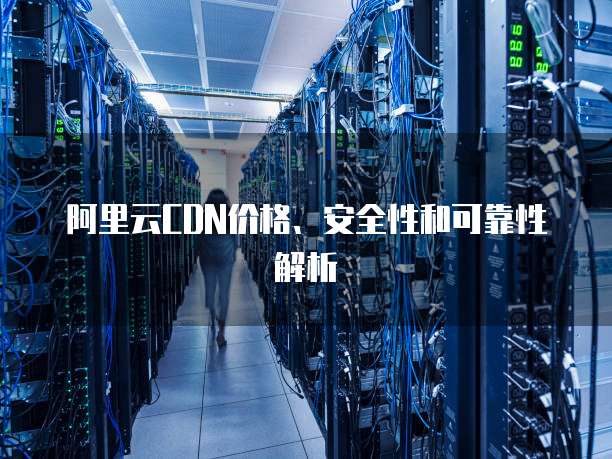 阿里云CDN价格、安全性和可靠性解析
