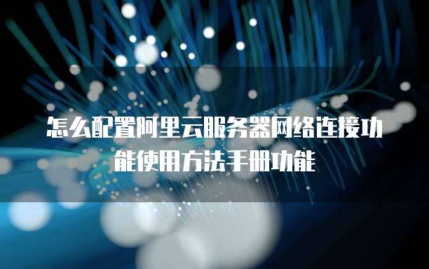 怎么配置阿里云服务器网络连接功能使用方法手册功能