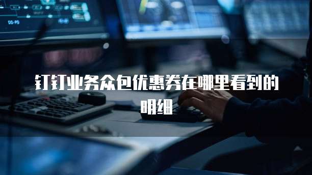 钉钉业务众包优惠券在哪里看到的明细