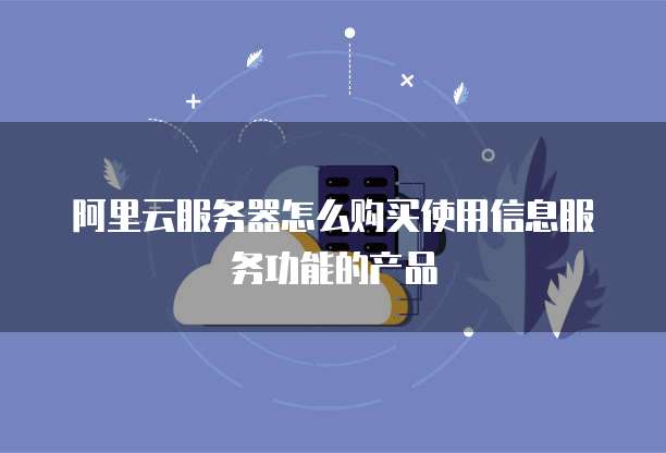 阿里云服务器怎么购买使用信息服务功能的产品