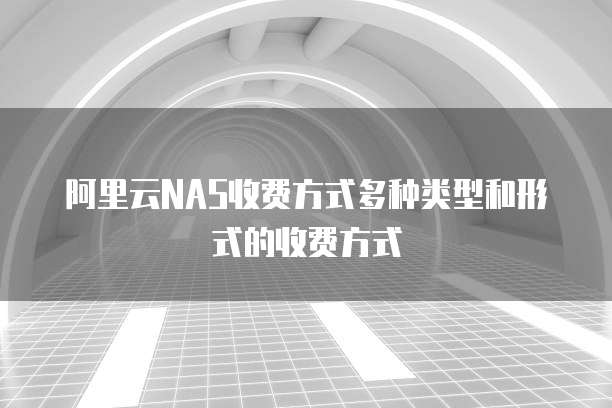 阿里云NAS收费方式多种类型和形式的收费方式