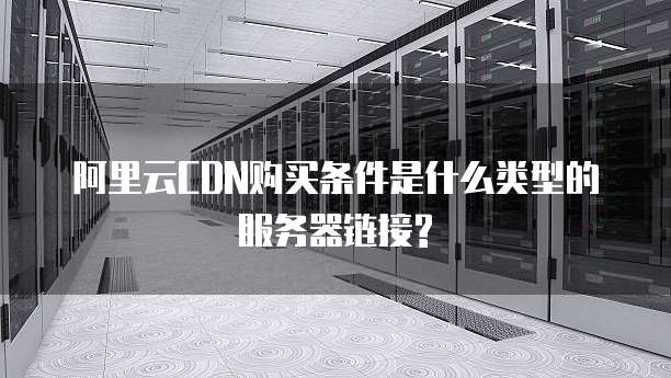 阿里云CDN购买条件是什么类型的服务器链接?